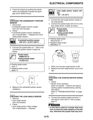 Page 376
ELECTRICAL COMPONENTS
8-75
e. Crank the engine by pushing the starter switch and gradually increase the spark 
gap until a misfire occurs.
▲▲▲▲▲▲▲▲▲▲▲▲▲▲▲▲▲▲▲▲▲▲▲▲▲▲▲▲▲▲
EAS28120
CHECKING THE CRANKSHAFT POSITION 
SENSOR
1. Disconnect: Crankshaft position sensor coupler
(from the wire harness)
2. Check:  Crankshaft position sensor resistance
Out of specification  → Replace the crank-
shaft position sensor.
▼▼▼▼▼▼▼▼▼▼▼▼▼▼▼▼▼▼▼▼▼▼▼▼▼▼▼▼▼▼
a. Connect the pocket tester ( Ω ×  100) to the 
crankshaft...