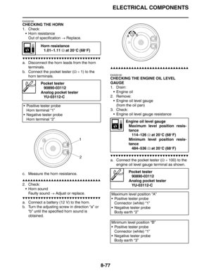 Page 378
ELECTRICAL COMPONENTS
8-77
EAS28180
CHECKING THE HORN
1. Check: Horn resistanceOut of specification  → Replace.
▼▼▼▼▼▼▼▼▼▼▼▼▼▼▼▼▼▼▼▼▼▼▼▼▼▼▼▼▼▼
a. Disconnect the horn leads from the horn 
terminals.
b. Connect the pocket tester ( Ω ×  1) to the 
horn terminals.
c. Measure the horn resistance.
▲▲▲▲▲▲▲▲▲▲▲▲▲▲▲▲▲▲▲▲▲▲▲▲▲▲▲▲▲▲
2. Check:  Horn soundFaulty sound  → Adjust or replace.
▼▼▼▼▼▼▼▼▼▼▼▼▼▼▼▼▼▼▼▼▼▼▼▼▼▼▼▼▼▼
a. Connect a battery (12 V) to the horn.
b. Turn the adjusting screw in direction “a” or 
“b”...