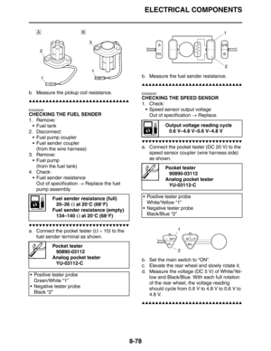 Page 379
ELECTRICAL COMPONENTS
8-78
b. Measure the pickup coil resistance.
▲▲▲▲▲▲▲▲▲▲▲▲▲▲▲▲▲▲▲▲▲▲▲▲▲▲▲▲▲▲
EAS28230
CHECKING THE FUEL SENDER
1. Remove: Fuel tank
2. Disconnect:  Fuel pump coupler
 Fuel sender coupler
(from the wire harness)
3. Remove:
 Fuel pump(from the fuel tank)
4. Check:
 Fuel sender resistanceOut of specification  → Replace the fuel 
pump assembly.
▼▼▼▼▼▼▼▼▼▼▼▼▼▼▼▼▼▼▼▼▼▼▼▼▼▼▼▼▼▼
a. Connect the pocket tester ( Ω ×  10) to the 
fuel sender terminal as shown. b. Measure the fuel sender...