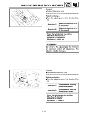 Page 1023 - 46
CHK
ADJ
2.Adjust:
Rebound damping force
***********************************************
Adjustment steps:
Turn the adjusting screw 1
 in direction a
 or
b
.
CAUTION:
Do not force the adjuster past the minimum
or maximum extent of adjustment. The
adjuster may be damaged.
***********************************************
Direction a Rebound damping force 
is increased.
Direction b Rebound damping force 
is decreased.
From the fully turned-in position:
Standard: 10 clicks out
Minimum: 20 clicks out...