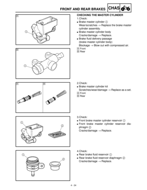 Page 1394 - 24
CHASFRONT AND REAR BRAKES
CHECKING THE MASTER CYLINDER
1.Check:
Brake master cylinder 1
 
Wear/scratches →
 Replace the brake master
cylinder assembly.
Brake master cylinder body
Cracks/damage →
 Replace.
Brake fluid delivery passage
(brake master cylinder body)
Blockage →
 Blow out with compressed air.
ÈFront
ÉRear
È
É
2.Check:
Brake master cylinder kit
Scratches/wear/damage →
 Replace as a set.
ÈFront
ÉRear
É È
3.Check:
Front brake master cylinder reservoir 1
 
Front brake master cylinder...