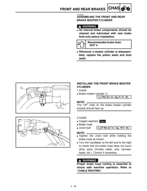 Page 1404 - 25
CHASFRONT AND REAR BRAKES
EB702060
ASSEMBLING THE FRONT AND REAR 
BRAKE MASTER CYLINDER
WARNING
All internal brake components should be
cleaned and lubricated with new brake
fluid only before installation.
Whenever a master cylinder is disassem-
bled, replace the piston seals and dust
seals.
Recommended brake fluid:
DOT 4
INSTALLING THE FRONT BRAKE MASTER 
CYLINDER
1.Install:
Brake master cylinder 1
 
NOTE:
The “UP” mark on the brake master cylinder
bracket should face up.
T R..7 Nm (0.7 m ...