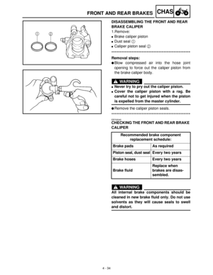 Page 1494 - 34
CHASFRONT AND REAR BRAKES
DISASSEMBLING THE FRONT AND REAR 
BRAKE CALIPER
1.Remove:
Brake caliper piston
Dust seal 1
 
Caliper piston seal 2
 
***********************************************
Removal steps:
Blow compressed air into the hose joint
opening to force out the caliper piston from
the brake caliper body.
WARNING
Never try to pry out the caliper piston.
Cover the caliper piston with a rag. Be
careful not to get injured when the piston
is expelled from the master cylinder.
Remove the...
