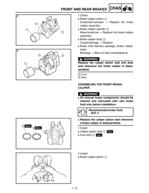 Page 1504 - 35
CHASFRONT AND REAR BRAKES
1.Check:
Brake caliper piston 1
 
Scratches/rust/wear →
 Replace the brake
caliper assembly.
Brake caliper cylinder 2
 
Wear/scratches →
 Replace the brake caliper
assembly.
Brake caliper body 3
 
Cracks/damage →
 Replace.
Brake fluid delivery passage (brake caliper
body)
Blockage →
 Blow out with compressed air.
WARNING
Replace the caliper piston seal and dust
seal whenever the brake caliper is disas-
sembled.
ÈFront
ÉRear
È
É
ASSEMBLING THE FRONT BRAKE 
CALIPER...
