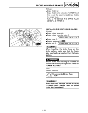 Page 1534 - 38
CHAS
4.Check:
Brake fluid level
Brake fluid level is below the “LOWER” level
line →
 Add the recommended brake fluid to
the proper level.
Refer to “CHECKING THE BRAKE FLUID
LEVEL” in CHAPTER 3.
INSTALLING THE REAR BRAKE CALIPER
1.Install:
Brake caliper assembly
Brake caliper mounting bolts 1
 
Brake hose 2
 
Copper washers 3
Union bolt 4
 
CAUTION:
When installing the brake hose on the
brake caliper, make sure that the brake
pipe touches the projection a on the brake
caliper.
WARNING
Proper...