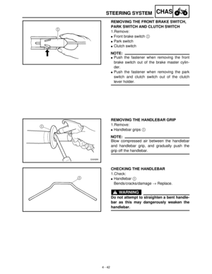 Page 1574 - 42
CHASSTEERING SYSTEM
REMOVING THE FRONT BRAKE SWITCH, 
PARK SWITCH AND CLUTCH SWITCH
1.Remove:
Front brake switch 1
 
Park switch
Clutch switch
NOTE:
Push the fastener when removing the front
brake switch out of the brake master cylin-
der.
Push the fastener when removing the park
switch and clutch switch out of the clutch
lever holder.
REMOVING THE HANDLEBAR GRIP
1.Remove:
Handlebar grips 1
 
NOTE:
Blow compressed air between the handlebar
and handlebar grip, and gradually push the
grip off...