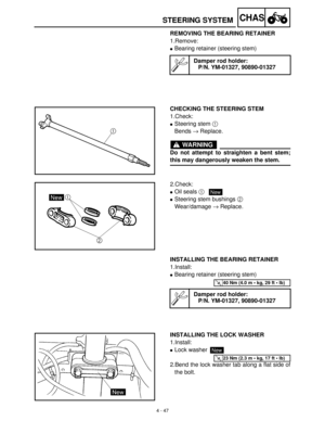 Page 1624 - 47
CHASSTEERING SYSTEM
REMOVING THE BEARING RETAINER
1.Remove:
Bearing retainer (steering stem)
Damper rod holder:
P/N. YM-01327, 90890-01327
CHECKING THE STEERING STEM
1.Check:
Steering stem 1
 
Bends →
 Replace.
WARNING
Do not attempt to straighten a bent stem;
this may dangerously weaken the stem.
2.Check: 
Oil seals 1
 
Steering stem bushings 2
 
Wear/damage →
 Replace.
New
INSTALLING THE BEARING RETAINER
1.Install:
Bearing retainer (steering stem) 
Damper rod holder:
P/N. YM-01327,...