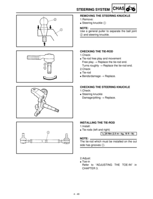 Page 1644 - 49
CHASSTEERING SYSTEM
REMOVING THE STEERING KNUCKLE
1.Remove:
Steering knuckle 1
 
NOTE:
Use a general puller to separate the ball joint
2
 and steering knuckle.
CHECKING THE TIE-ROD
1.Check:
Tie-rod free play and movement
Free play →
 Replace the tie-rod end.
Turns roughly →
 Replace the tie-rod end.
2.Check:
Tie-rod
Bends/damage →
 Replace.
CHECKING THE STEERING KNUCKLE
1.Check:
Steering knuckle
Damage/pitting →
 Replace.
INSTALLING THE TIE-ROD
1.Install:
Tie-rods (left and right) 
NOTE:
The...