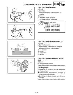 Page 1995 - 19
ENGCAMSHAFT AND CYLINDER HEAD
CHECKING THE CAMSHAFT
1.Check:
Cam lobes
Pitting/scratches/blue discoloration →
 
Replace.
2.Measure:
Cam lobes length a
 and b
.
Out of specification →
 Replace.
Camshaft lobe limit:
Intake:
a 35.59 mm (1.4012 in)
b 30.05 mm (1.1831 in)
Exhaust:
a 36.40 mm (1.4331 in)
b 30.05 mm (1.1831 in)
CHECKING THE CAMSHAFT SPROCKET
1.Check:
Camshaft sprocket
Wear/damage →
 Replace the camshaft 
sprocket and timing chain as a set.
a
1/4 of a tooth
b
Correct
1Timing chain...