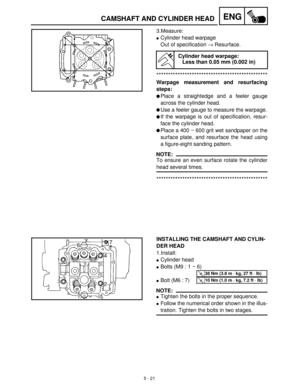 Page 2015 - 21
ENGCAMSHAFT AND CYLINDER HEAD
3.Measure:
Cylinder head warpage
Out of specification →
 Resurface.
***********************************************
Warpage measurement and resurfacing
steps:
Place a straightedge and a feeler gauge
across the cylinder head.
Use a feeler gauge to measure the warpage.
If the warpage is out of specification, resur-
face the cylinder head.
Place a 400 ~ 600 grit wet sandpaper on the
surface plate, and resurface the head using
a figure-eight sanding pattern.
NOTE:
To...