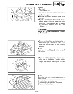 Page 2025 - 22
ENGCAMSHAFT AND CYLINDER HEAD
2.Install:
Camshaft
Camshaft sprocket
***********************************************
Installation steps:
Turn the crankshaft counterclockwise with a
wrench.
Align the “I” mark 1
 on the rotor with the sta-
tionary pointer 2
 on the crankcase cover.
When the “I” mark is aligned with the station-
ary pointer, the piston is at the Top Dead
Center (T.D.C.).
CAUTION:
Do not turn the crankshaft during the cam-
shaft installation.
Temporarily install the camshaft...