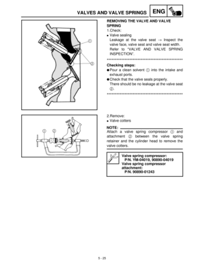Page 2055 - 25
ENGVALVES AND VALVE SPRINGS
REMOVING THE VALVE AND VALVE 
SPRING
1.Check:
Valve sealing
Leakage at the valve seat →
 Inspect the
valve face, valve seat and valve seat width.
Refer to “VALVE AND VALVE SPRING
INSPECTION”.
***********************************************
Checking steps:
Pour a clean solvent 1
 into the intake and
exhaust ports.
Check that the valve seals properly.
There should be no leakage at the valve seat
2
.
***********************************************
2.Remove:
Valve...