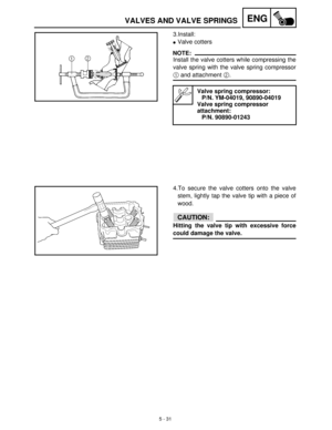 Page 2115 - 31
ENGVALVES AND VALVE SPRINGS
3.Install:
Valve cotters
NOTE:
Install the valve cotters while compressing the
valve spring with the valve spring compressor
1
 and attachment 2
.
Valve spring compressor:
P/N. YM-04019, 90890-04019
Valve spring compressor 
attachment:
P/N. 90890-01243
4.To secure the valve cotters onto the valve
stem, lightly tap the valve tip with a piece of
wood.
CAUTION:
Hitting the valve tip with excessive force
could damage the valve. 