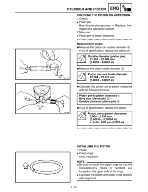 Page 2165 - 36
ENGCYLINDER AND PISTON
CHECKING THE PISTON PIN INSPECTION
1.Check:
Piston pin
Blue discoloration/grooves →
 Replace, then
inspect the lubrication system.
2.Measure:
Piston pin-to-piston clearance
***********************************************
Measurement steps:
Measure the piston pin outside diameter a
.
If out of specification, replace the piston pin.
Measure the piston inside diameter b
.
Calculate the piston pin-to-piston clearance
with the following formula.
If out of specification,...