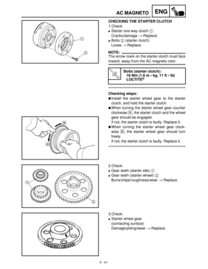 Page 2215 - 41
ENGAC MAGNETO
CHECKING THE STARTER CLUTCH
1.Check:
Starter one-way clutch 1
 
Cracks/damage →
 Replace.
Bolts 2
 (starter clutch)
Loose →
 Replace.
NOTE:
The arrow mark on the starter clutch must face
inward, away from the AC magneto rotor.
***********************************************
Checking steps:
Install the starter wheel gear to the starter
clutch, and hold the starter clutch.
When turning the starter wheel gear counter
clockwise È
, the starter clutch and the wheel
gear should be...