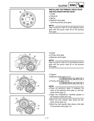 Page 2315 - 51
ENGCLUTCH
INSTALLING THE PRIMARY DRIVE GEAR 
AND BALANCER DRIVEN GEAR
1.Install:
Dowel pin
Spring
Balancer drive gear
(onto the primary drive gear)
NOTE:
Align the punch mark a
 on the balancer drive
gear with the punch mark b
 on the primary
drive gear.
2.Install:
Primary drive gear
Balancer driven gear
NOTE:
Align the punch mark a
 on the balancer driven
gear with the punch mark b
 on the primary
drive gear.
3.Tighten:
Balancer driven gear nut 1
 
Primary drive gear nut 2
 
NOTE:
Place...