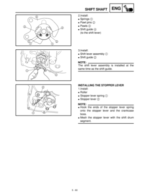 Page 2405 - 60
ENGSHIFT SHAFT
2.Install:
Springs 1
 
Pawl pins 2
 
Pawls 3
 
Shift guide 4
 
(to the shift lever)
3.Install:
Shift lever assembly 1
 
Shift guide 2
 
NOTE:
The shift lever assembly is installed at the
same time as the shift guide.
INSTALLING THE STOPPER LEVER
1.Install:
Roller
Stopper lever spring 1
 
Stopper lever 2
 
NOTE:
Hook the ends of the stopper lever spring
onto the stopper lever and the crankcase
boss.
Mesh the stopper lever with the shift drum
segment. 