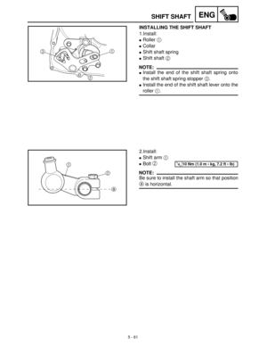 Page 2415 - 61
ENGSHIFT SHAFT
INSTALLING THE SHIFT SHAFT
1.Install:
Roller 1
 
Collar
Shift shaft spring
Shift shaft 2
 
NOTE:
Install the end of the shift shaft spring onto
the shift shaft spring stopper 3
.
Install the end of the shift shaft lever onto the
roller 1
.
2.Install:
Shift arm 1
 
Bolt 2
 
NOTE:
Be sure to install the shaft arm so that position
a
 is horizontal.
T R..10 Nm (1.0 m  kg, 7.2 ft  lb) 