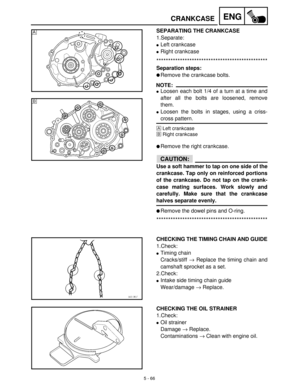 Page 2465 - 66
ENGCRANKCASE
SEPARATING THE CRANKCASE
1.Separate:
Left crankcase 
Right crankcase
***********************************************
Separation steps:
Remove the crankcase bolts.
NOTE:
Loosen each bolt 1/4 of a turn at a time and
after all the bolts are loosened, remove
them.
Loosen the bolts in stages, using a criss-
cross pattern.
ÈLeft crankcase 
ÉRight crankcase
Remove the right crankcase.
CAUTION:
Use a soft hammer to tap on one side of the
crankcase. Tap only on reinforced portions
of the...