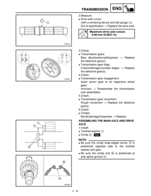 Page 2585 - 78
ENGTRANSMISSION
2.Measure:
Drive axle runout
(with a centering device and dial gauge 1
)
Out of specification →
 Replace the drive axle.
Maximum drive axle runout:
0.08 mm (0.0031 in)
3.Check:
Transmission gears
Blue discoloration/pitting/wear →
 Replace
the defective gear(s).
Transmission gear dogs
Cracks/damage/rounded edges →
 Replace
the defective gear(s).
4.Check:
Transmission gear engagement
(each pinion gear to its respective wheel
gear)
Incorrect →
 Reassemble the transmission
axle...