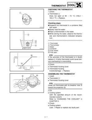 Page 2666 - 7
COOLTHERMOSTAT
CHECKING THE THERMOSTAT
1.Check:
Thermostat 1
 
Does not open at 69 ~ 73 °C (156.2 ~
163.4 °F) →
 Replace.
***********************************************
Checking steps:
Suspend the thermostat in a container filled
with water.
Slowly heat the water.
Place a thermometer in the water.
While stirring the water, observe the thermo-
stat and thermometer’s indicated tempera-
ture.
***********************************************
1Thermostat
2Thermometer
3Water
4Container
ÈFully...