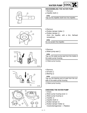 Page 2706 - 11
COOLWATER PUMP
DISASSEMBLING THE WATER PUMP
1.Remove:
Impeller shaft 1
 
OTE:
Tap out the impeller shaft from the impeller.
2.Remove:
Rubber damper holder 1
 
Rubber damper 2
 
(from the impeller, with a thin, flathead
screwdriver)
OTE:
Do not scratch the impeller.
3.Remove:
Water pump seal 1
 
OTE:
Tap out the water pump seal from the inside of
the water pump housing.
2Water pump housing
4.Remove:
Oil seal 1
 
Bearing 2
 
OTE:
Tap out the bearing and oil seal from the out-
side of the water...