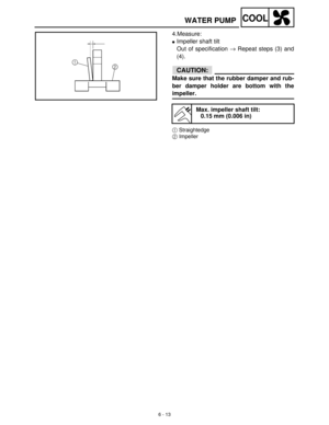 Page 2726 - 13
COOLWATER PUMP
4.Measure:
Impeller shaft tilt
Out of specification →
 Repeat steps (3) and
(4).
CAUTION:
Make sure that the rubber damper and rub-
ber damper holder are bottom with the
impeller.
1Straightedge
2Impeller
Max. impeller shaft tilt:
0.15 mm (0.006 in) 