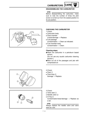 Page 2777 - 5
CARBCARBURETORS
DISASSEMBLING THE CARBURETOR
OTE:
Before disassembling the carburetor, make
sure to note the number of times the pilot
screw is turned out from the seated position to
its set position.
CHECKING THE CARBURETOR
1.Check:
Carburetor body
Float chamber
Cracks/damage →
 Replace.
Fuel passage
Contamination →
 Clean as indicated.
Fuel chamber body 
Contamination →
 Clean.
***********************************************
Cleaning steps:
Wash the carburetor in a petroleum based
solvent....