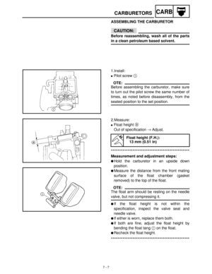 Page 2797 - 7
CARBCARBURETORS
ASSEMBLING THE CARBURETOR
CAUTION:
Before reassembling, wash all of the parts
in a clean petroleum based solvent.
1.Install:
Pilot screw 1
 
OTE:
Before assembling the carburetor, make sure
to turn out the pilot screw the same number of
times, as noted before disassembly, from the
seated position to the set position.
2.Measure:
Float height a
 
Out of specification →
 Adjust.
***********************************************
Measurement and adjustment steps:
Hold the carburetor in...