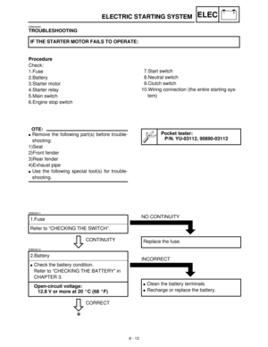 Page 2948 - 13
–+ELECELECTRIC STARTING SYSTEM
EB803020
TROUBLESHOOTING
Procedure
Check:
1.Fuse
2.Battery
3.Starter motor
4.Starter relay
5.Main switch
6.Engine stop switchIF THE STARTER MOTOR FAILS TO OPERATE:
7.Start switch
8.Neutral switch
9.Clutch switch
10.Wiring connection (the entire starting sys-
tem)
OTE:
Remove the following part(s) before trouble-
shooting:
1)Seat
2)Front fender
3)Rear fender
4)Exhaust pipe
Use the following special tool(s) for trouble-
shooting.
Pocket tester:
P/N. YU-03112,...