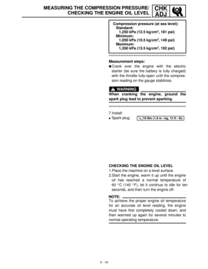 Page 753 - 19
CHK
ADJMEASURING THE COMPRESSION PRESSURE/
CHECKING THE ENGINE OIL LEVEL
***********************************************
Measurement steps:
Crank over the engine with the electric
starter (be sure the battery is fully charged)
with the throttle fully-open until the compres-
sion reading on the gauge stabilizes.
WARNING
When cranking the engine, ground the
spark plug lead to prevent sparking.
***********************************************
7.Install:
Spark plugCompression pressure (at sea...
