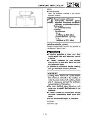 Page 853 - 29
CHK
ADJ
CHANGING THE COOLANT
11.Fill:
Cooling system
(with the specified amount of the recom-
mended coolant)
Handling notes for coolant
Coolant is potentially harmful and should be
handled with special care.
WARNING
If coolant splashes in your eyes, thor-
oughly wash them with water and consult
a doctor.
If coolant splashes on your clothes,
quickly wash it away with water and then
with soap and water.
If coolant is swallowed, induce vomiting
and get immediate medical attention.
CAUTION:...