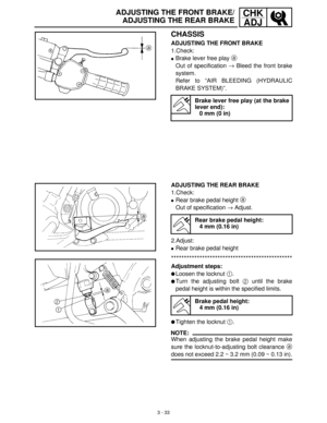 Page 893 - 33
CHK
ADJADJUSTING THE FRONT BRAKE/
ADJUSTING THE REAR BRAKE
CHASSIS
ADJUSTING THE FRONT BRAKE
1.Check:
Brake lever free play a
 
Out of specification →
 Bleed the front brake
system.
Refer to “AIR BLEEDING (HYDRAULIC
BRAKE SYSTEM)”.
Brake lever free play (at the brake
lever end):
0 mm (0 in)
ADJUSTING THE REAR BRAKE
1.Check:
Rear brake pedal height a
 
Out of specification →
 Adjust.
2.Adjust:
Rear brake pedal height
***********************************************
Adjustment steps:
Loosen the...