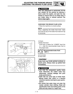 Page 913 - 35
CHK
ADJADJUSTING THE PARKING BRAKE/
CHECKING THE BRAKE FLUID LEVEL
WARNING
After this adjustment is performed, lift the
rear wheels off the ground by placing a
block under the engine, and spin the rear
wheels to ensure there is no brake drag. If
any brake drag is noticed perform the
above steps again.
***********************************************
CHECKING THE BRAKE FLUID LEVEL
1.Place the machine on a level surface.
NOTE:
When inspecting the brake fluid level, make
sure that the top of the brake...