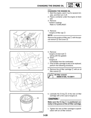 Page 1053-28
CHANGING THE ENGINE OIL
CHK
ADJ
NOTE:
CAUTION:
EAS00074
CHANGING THE ENGINE OIL
1. Start the engine, warm it up for several min-
utes, and then turn it off.
2. Place a container under the engine oil drain
bolt.
3. Remove:
bottom cowlings
Refer to “COWLINGS”.
4. Remove:
engine oil filler cap 
1
Remove the engine oil filler cap 1 with the spe-
cial wrench 
2 and cover 3.
5. Remove:
engine oil drain bolt 
1
(along with the gasket)
6. Drain:
engine oil
(completely from the crankcase)
7. If the oil...