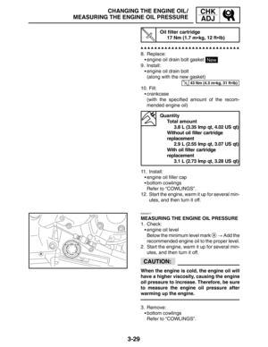 Page 1063-29
CHANGING THE ENGINE OIL /
MEASURING THE ENGINE OIL PRESSURECHK
ADJ
43 Nm (4.3 mkg, 31 ftlb)
CAUTION:
Oil filter cartridge
17 Nm (1.7 mkg, 12 ftlb)
8. Replace:
engine oil drain bolt gasket 
New
9. Install:
engine oil drain bolt
(along with the new gasket)
10. Fill:
crankcase
(with the specified amount of the recom-
mended engine oil)
Quantity
Total amount
3.8 L (3.35 Imp qt, 4.02 US qt)
Without oil filter cartridge
replacement
2.9 L (2.55 Imp qt, 3.07 US qt)
With oil filter cartridge...