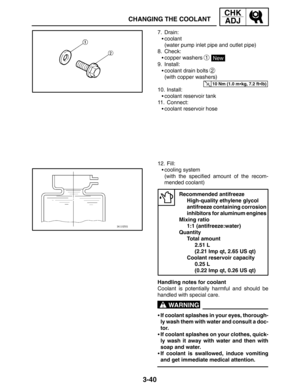 Page 1173-40
CHANGING THE COOLANT
CHK
ADJ
10 Nm (1.0 mkg, 7.2 ftlb)
WARNING
7. Drain:
coolant
(water pump inlet pipe and outlet pipe)
8. Check:
copper washers 
1 New
9. Install:
coolant drain bolts 
2
(with copper washers)
10. Install:
coolant reservoir tank
11. Connect:
coolant reservoir hose
12. Fill:
cooling system
(with the specified amount of the recom-
mended coolant)
Recommended antifreeze
High-quality ethylene glycol 
antifreeze containing corrosion
inhibitors for aluminum engines
Mixing ratio...