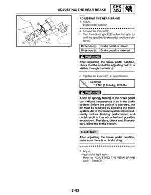 Page 1203-43
ADJUSTING THE REAR BRAKE
CHK
ADJ
a
b
WARNING
WARNING
CAUTION:
EAS00110
ADJUSTING THE REAR BRAKE
1. Adjust:
brake pedal position
a. Loosen the locknut 
1.
b. Turn the adjusting bolt 
2 in direction a or b
until the specified brake pedal position is ob-
tained.
Direction
Brake pedal is raised.
DirectionBrake pedal is lowered.
After adjusting the brake pedal position,
check that the end of the adjusting bolt 
c is
visible through the hole 
d.
c. Tighten the locknut 
1 to specification.
Locknut
16 Nm...