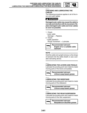 Page 1383-61
CHECKING AND LUBRICATING THE CABLES /
LUBRICATING THE LEVERS AND PEDALS /
LUBRICATING THE SIDESTAND / LUBRICATING THE REAR SUSPENSIONCHK
ADJ
WARNING
NOTE:
EAS00170
CHECKING AND LUBRICATING THE 
CABLES
The following procedure applies to all of the in-
ner and outer cables.
Damaged outer cable may cause the cable to
corrode and interfere with its movement. Re-
place damaged outer cable and inner cables
as soon as possible.
1. Check:
outer cable
Damage  Replace.
2. Check:
cable operation
Rough...