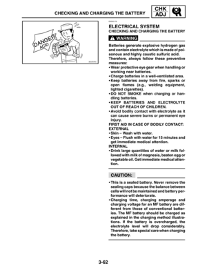 Page 1393-62
CHECKING AND CHARGING THE BATTERY
CHK
ADJ
WARNING
CAUTION:
EAS00178
ELECTRICAL SYSTEM
CHECKING AND CHARGING THE BATTERY
Batteries generate explosive hydrogen gas
and contain electrolyte which is made of poi-
sonous and highly caustic sulfuric acid.
Therefore, always follow these preventive
measures:
Wear protective eye gear when handling or
working near batteries.
Charge batteries in a well-ventilated area.
Keep batteries away from fire, sparks or
open flames (e.g., welding equipment,
lighted...