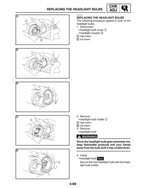 Page 1463-69
A
A
B
B
B
REPLACING THE HEADLIGHT BULBS
CHK
ADJ
WARNING
EAS00183
REPLACING THE HEADLIGHT BULBS
The following procedure applies to both of the
headlight bulbs.
1. Disconnect:
headlight bulb cover 
1
headlight coupler 2
Ahigh beam
Blow beam
2. Remove:
headlight bulb holder 
1
Ahigh beam
Blow beam
3. Remove:
headlight bulb
Since the headlight bulb gets extremely hot,
keep flammable products and your hands
away from the bulb until it has cooled down.
4. Install:
headlight bulb 
New
Secure the new...