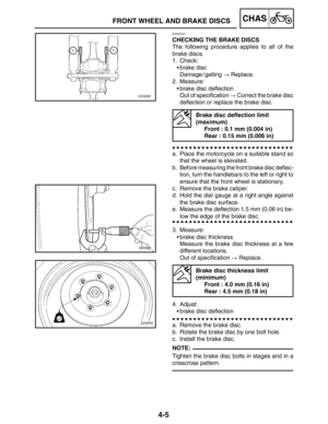 Page 1524-5
FRONT WHEEL AND BRAKE DISCSCHAS
NOTE:
EAS00533
CHECKING THE BRAKE DISCS
The following procedure applies to all of the
brake discs.
1. Check:
brake disc
Damage / galling  Replace.
2. Measure:
brake disc deflection
Out of specification  Correct the brake disc
deflection or replace the brake disc.
Brake disc deflection limit 
(maximum)
Front : 0.1 mm (0.004 in)
Rear : 0.15 mm (0.006 in)
a. Place the motorcycle on a suitable stand so
that the wheel is elevated.
b. Before measuring the front brake...