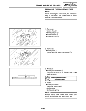 Page 1674-20
FRONT AND REAR BRAKESCHAS
NOTE:
NOTE: REPLACING THE REAR BRAKE PADS
When replacing the brake pads, it is not neces-
sary to disconnect the brake hose or disas-
semble the brake caliper.
1. Remove :
screw plug 
1
brake pad pin 2
brake caliper 3
brake pad spring
2. Remove :
brake pads 
1
(along with the brake pad shims 2)
3. Measure :
brake pad wear limit 
a
Out of specification  Replace the brake
pads as a set.
Brake pad wear limit
1.0 mm (0.04 in)
4. Install :
brake pad shims
(onto the brake...