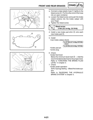 Page 1684-21
FRONT AND REAR BRAKESCHAS
27 Nm (2.7 mkg, 20 ftlb)
22 Nm (2.2 mkg, 16 ftlb)
a. Connect a clear plastic hose 1 tightly to the
bleed screw 
2. Put the other end of the hose
into an open container.
b. Loosen the bleed screw and push the brake
caliper pistons into the brake caliper with
your finger.
c. Tighten the bleed screw.
Bleed screw
5 Nm (0.5 mkg, 3.6 ftlb)
d. Install a new brake pad shim 
3 onto each
new brake pad 
4.
5. Install:
rear brake caliper (front)
rear brake caliper (rear)
brake...