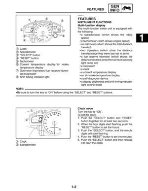 Page 181-2
1
1 Clock
2 Speedometer
3 “SELECT” button
4 “RESET” button
5 Tachometer
6 Coolant temperature display / air intake
temperature display
7 Odometer / tripmeters / fuel reserve tripme-
ter / stopwatch
8 Shift timing indicator light
1 Clock
2 Speedometer
FEATURES
GEN
INFO
NOTE:
EAS00019
FEATURES
INSTRUMENT FUNCTIONS
Multi-function display
The multi-function meter unit is equipped with
the following:
a speedometer (which shows the riding
speed)
a tachometer (witch shows engine speed)
an odometer (which...