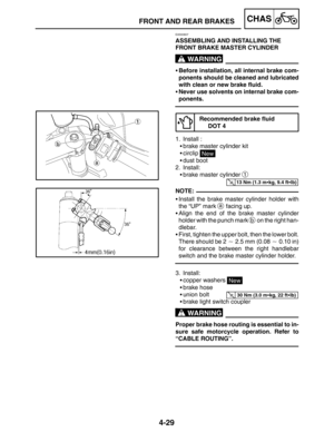 Page 1764-29
FRONT AND REAR BRAKESCHAS
WARNING
13 Nm (1.3 mkg, 9.4 ftlb)
NOTE:
30 Nm (3.0 mkg, 22 ftlb)
WARNING
EAS00607
ASSEMBLING AND INSTALLING THE 
FRONT BRAKE MASTER CYLINDER
Before installation, all internal brake com-
ponents should be cleaned and lubricated
with clean or new brake fluid.
Never use solvents on internal brake com-
ponents.
Recommended brake fluid
DOT 4
1. Install :
brake master cylinder kit
circlip 
New
dust boot
2. Install:
brake master cylinder 
1
Install the brake master...