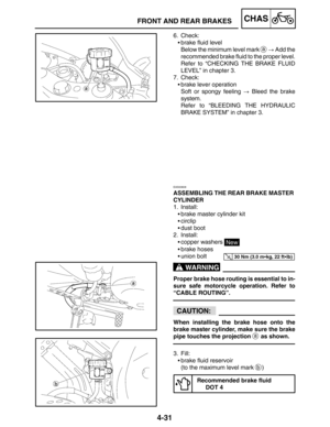 Page 1784-31
FRONT AND REAR BRAKESCHAS
30 Nm (3.0 mkg, 22 ftlb)
WARNING
CAUTION:
6. Check:
brake fluid level
Below the minimum level mark 
a  Add the
recommended brake fluid to the proper level.
Refer to “CHECKING THE BRAKE FLUID
LEVEL” in chapter 3.
7. Check:
brake lever operation
Soft or spongy feeling  Bleed the brake
system.
Refer to “BLEEDING THE HYDRAULIC
BRAKE SYSTEM” in chapter 3.
EAS00608
ASSEMBLING THE REAR BRAKE MASTER 
CYLINDER
1. Install:
brake master cylinder kit
circlip
dust boot
2....