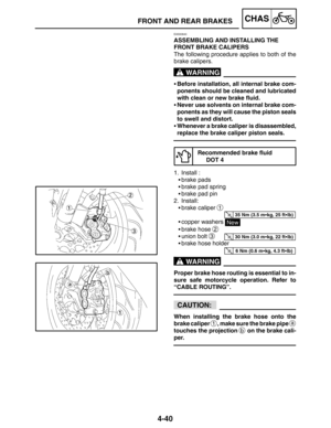 Page 1874-40
FRONT AND REAR BRAKESCHAS
WARNING
35 Nm (3.5 mkg, 25 ftlb)
30 Nm (3.0 mkg, 22 ftlb)
6 Nm (0.6 mkg, 4.3 ftlb)
WARNING
CAUTION:
EAS00640
ASSEMBLING AND INSTALLING THE 
FRONT BRAKE CALIPERS
The following procedure applies to both of the
brake calipers.
Before installation, all internal brake com-
ponents should be cleaned and lubricated
with clean or new brake fluid.
Never use solvents on internal brake com-
ponents as they will cause the piston seals
to swell and distort.
Whenever a brake...