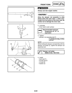 Page 1984-51
FRONT FORKCHAS
WARNING
CAUTION:
23 Nm (2.3 mkg, 17 ftlb)
NOTE:
Always use new copper washer.
Allow the damper rod assembly to slide
slowly down the inner tube 
1 until it pro-
trudes from the bottom of the inner tube. Be
careful not to damage the inner tube.
2. Lubricate:
inner tube’s outer surface
Recommended lubricant
Suspension oil “01” or 
equivalent
3. Tighten:
damper rod assembly bolt 
1
LOCTITE
While holding the damper rod assembly with the
damper rod holder 
2, tighten the damper rod...