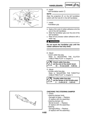 Page 2074-60
HANDLEBARSCHAS
NOTE:
WARNING
6. Install:
left handlebar switch 
1
Align the projection a on the left handlebar
switch with the hole 
b in the left handlebar.
7. Install:
handlebar grip
a. Apply a thin coat of rubber adhesive onto the
end of the left handlebar.
b. Slide the handlebar grip over the end of the
left handlebar.
c. Wipe off any excess rubber adhesive with a
clean rag.
Do not touch the handlebar grip until the
rubber adhesive has fully dried.
8. Adjust:
clutch cable free play
Refer to...